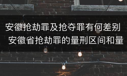 安徽抢劫罪及抢夺罪有何差别 安徽省抢劫罪的量刑区间和量刑情节