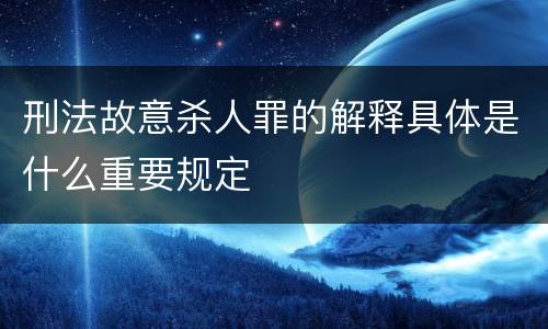刑法故意杀人罪的解释具体是什么重要规定