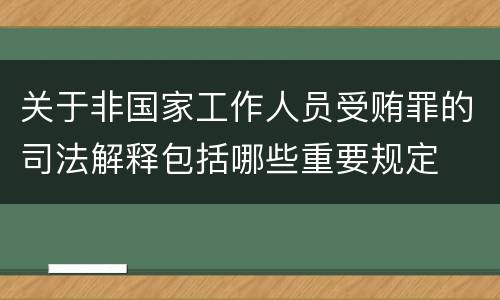 关于非国家工作人员受贿罪的司法解释包括哪些重要规定