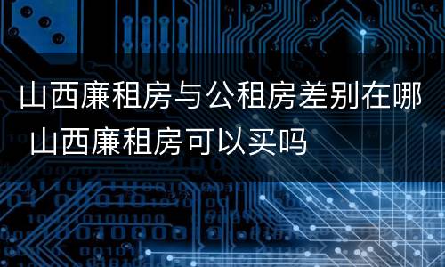山西廉租房与公租房差别在哪 山西廉租房可以买吗