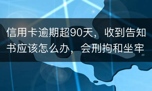 信用卡逾期超90天，收到告知书应该怎么办，会刑拘和坐牢吗