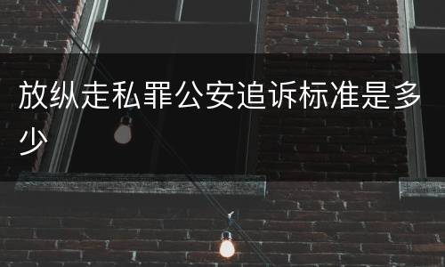 放纵走私罪公安追诉标准是多少