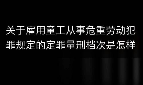 关于雇用童工从事危重劳动犯罪规定的定罪量刑档次是怎样的