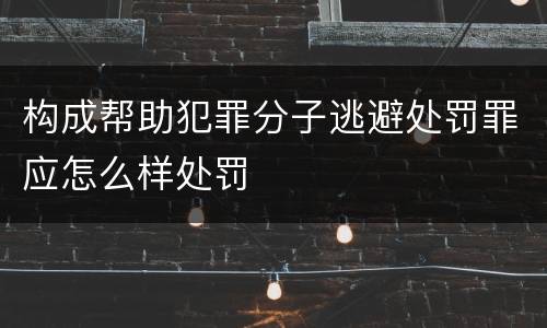 构成帮助犯罪分子逃避处罚罪应怎么样处罚