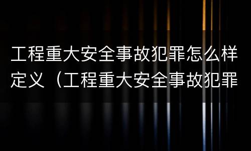 工程重大安全事故犯罪怎么样定义（工程重大安全事故犯罪怎么样定义罪名）