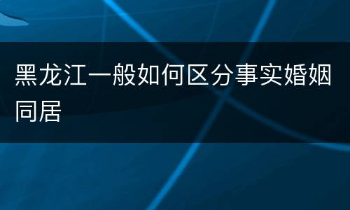 黑龙江一般如何区分事实婚姻同居