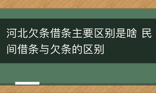 河北欠条借条主要区别是啥 民间借条与欠条的区别