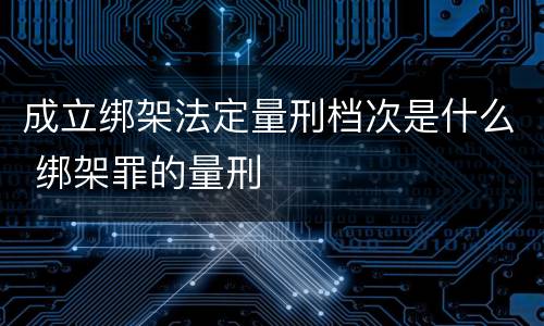 成立绑架法定量刑档次是什么 绑架罪的量刑