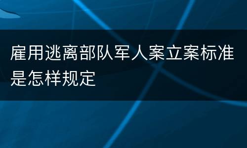 雇用逃离部队军人案立案标准是怎样规定