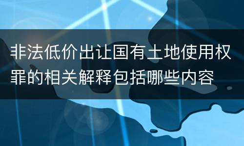 非法低价出让国有土地使用权罪的相关解释包括哪些内容