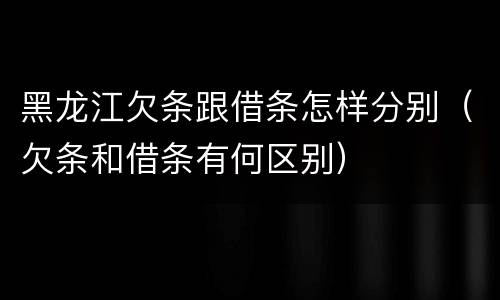 黑龙江欠条跟借条怎样分别（欠条和借条有何区别）