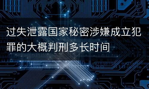 过失泄露国家秘密涉嫌成立犯罪的大概判刑多长时间
