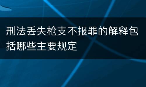 刑法丢失枪支不报罪的解释包括哪些主要规定