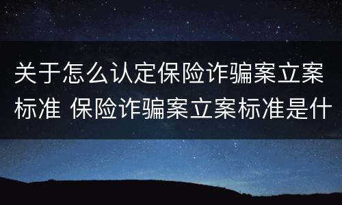 关于怎么认定保险诈骗案立案标准 保险诈骗案立案标准是什么