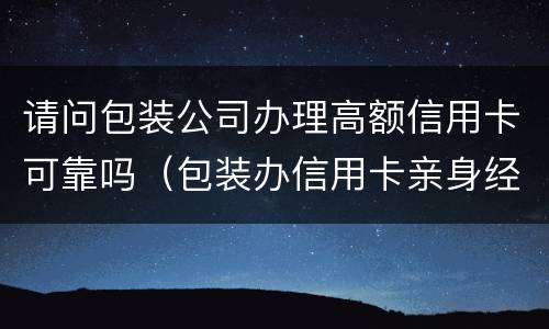 请问包装公司办理高额信用卡可靠吗（包装办信用卡亲身经历）