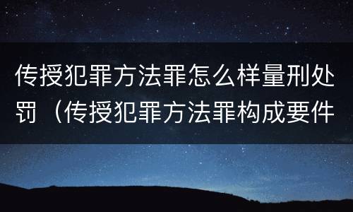 传授犯罪方法罪怎么样量刑处罚（传授犯罪方法罪构成要件）