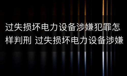 过失损坏电力设备涉嫌犯罪怎样判刑 过失损坏电力设备涉嫌犯罪怎样判刑呢