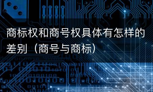 商标权和商号权具体有怎样的差别（商号与商标）