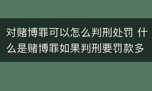 对赌博罪可以怎么判刑处罚 什么是赌博罪如果判刑要罚款多少?