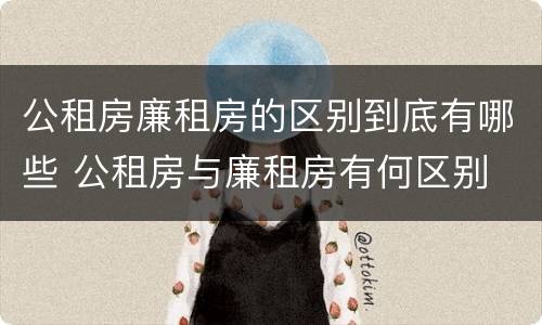 公租房廉租房的区别到底有哪些 公租房与廉租房有何区别