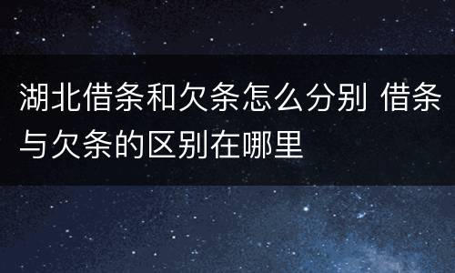 湖北借条和欠条怎么分别 借条与欠条的区别在哪里