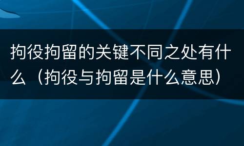 拘役拘留的关键不同之处有什么（拘役与拘留是什么意思）