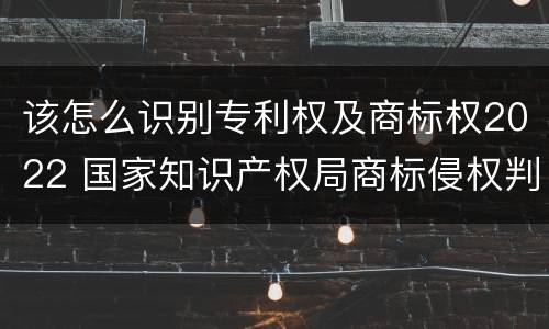 该怎么识别专利权及商标权2022 国家知识产权局商标侵权判断标准