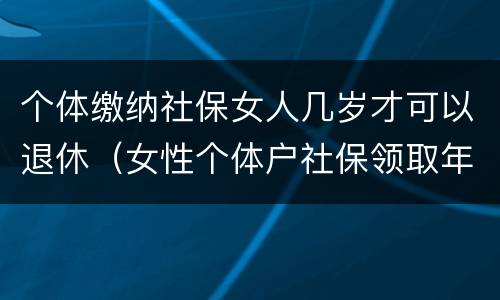 个体缴纳社保女人几岁才可以退休（女性个体户社保领取年龄）