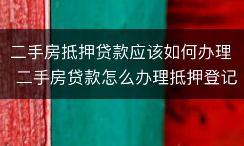 二手房抵押贷款应该如何办理 二手房贷款怎么办理抵押登记