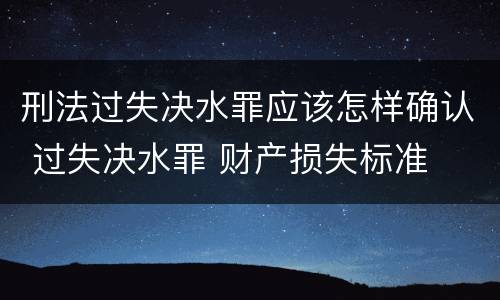 刑法过失决水罪应该怎样确认 过失决水罪 财产损失标准