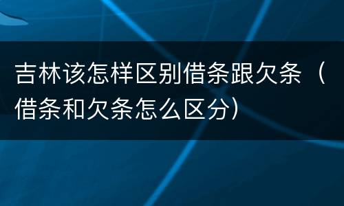 吉林该怎样区别借条跟欠条（借条和欠条怎么区分）