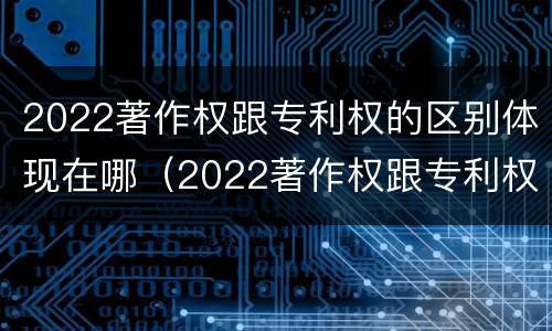 2022著作权跟专利权的区别体现在哪（2022著作权跟专利权的区别体现在哪方面）