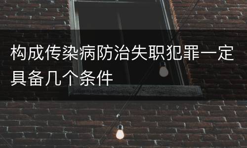 构成传染病防治失职犯罪一定具备几个条件