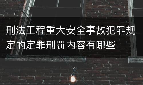 刑法工程重大安全事故犯罪规定的定罪刑罚内容有哪些
