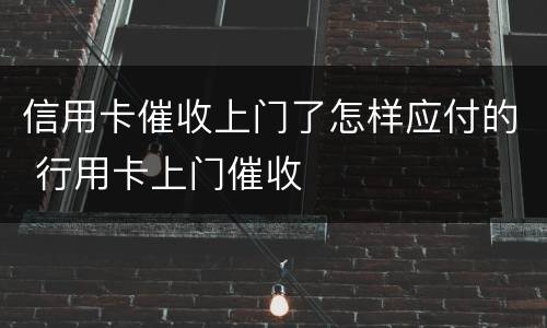 信用卡催收上门了怎样应付的 行用卡上门催收