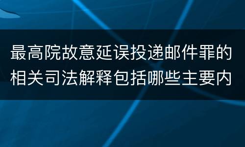 最高院故意延误投递邮件罪的相关司法解释包括哪些主要内容