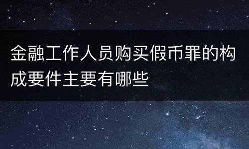 金融工作人员购买假币罪的构成要件主要有哪些