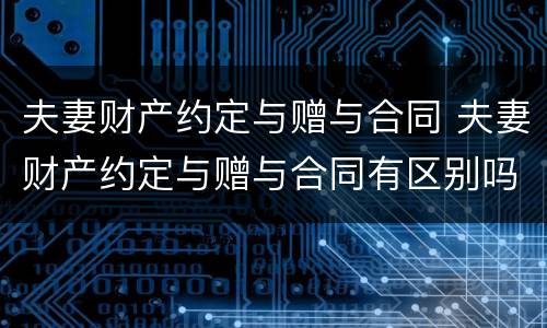 夫妻财产约定与赠与合同 夫妻财产约定与赠与合同有区别吗
