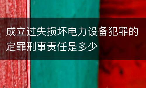成立过失损坏电力设备犯罪的定罪刑事责任是多少