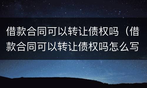 借款合同可以转让债权吗（借款合同可以转让债权吗怎么写）