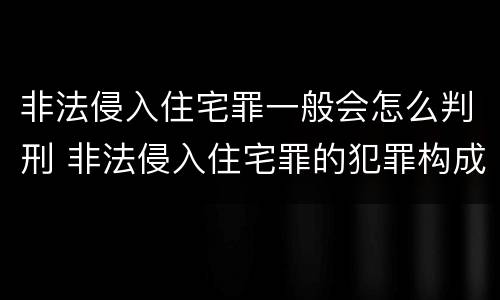 非法侵入住宅罪一般会怎么判刑 非法侵入住宅罪的犯罪构成