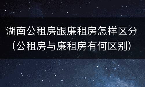 湖南公租房跟廉租房怎样区分（公租房与廉租房有何区别）