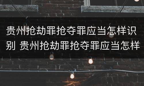 贵州抢劫罪抢夺罪应当怎样识别 贵州抢劫罪抢夺罪应当怎样识别证据