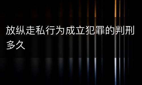 放纵走私行为成立犯罪的判刑多久