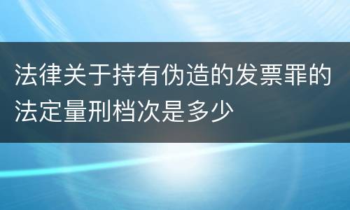 法律关于持有伪造的发票罪的法定量刑档次是多少