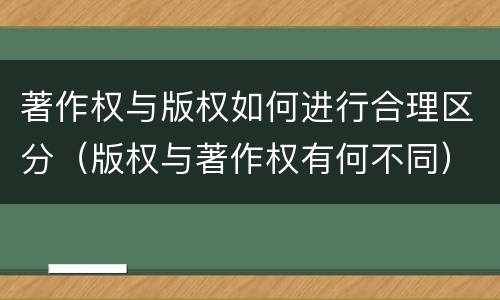 著作权与版权如何进行合理区分（版权与著作权有何不同）