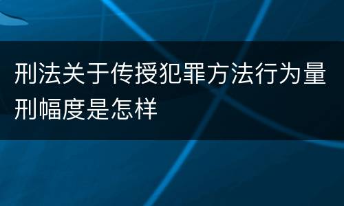 刑法关于传授犯罪方法行为量刑幅度是怎样