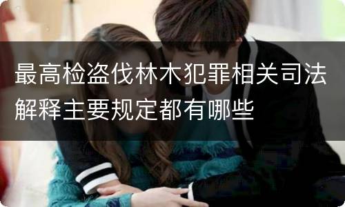 最高检盗伐林木犯罪相关司法解释主要规定都有哪些
