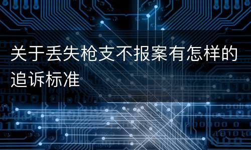 关于丢失枪支不报案有怎样的追诉标准
