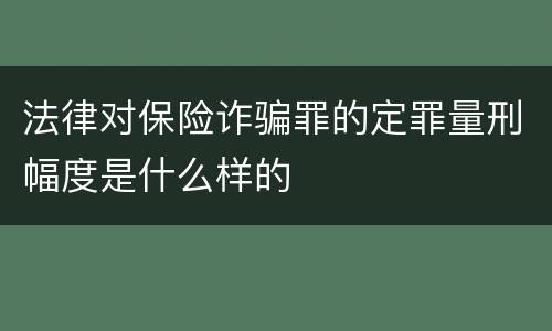 法律对保险诈骗罪的定罪量刑幅度是什么样的
